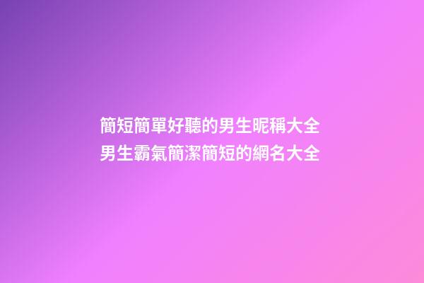 簡短簡單好聽的男生昵稱大全 男生霸氣簡潔簡短的網名大全